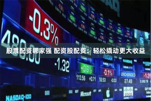 股票配资哪家强 配资股配资：轻松撬动更大收益