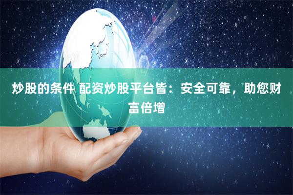 炒股的条件 配资炒股平台皆：安全可靠，助您财富倍增