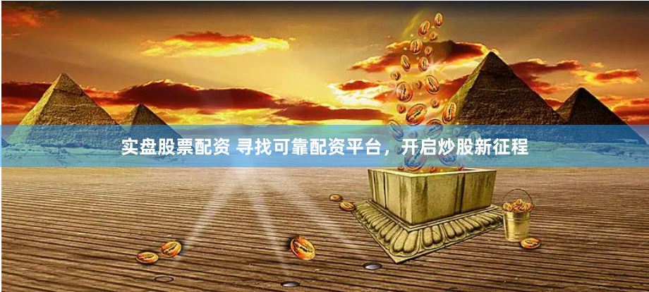 实盘股票配资 寻找可靠配资平台，开启炒股新征程