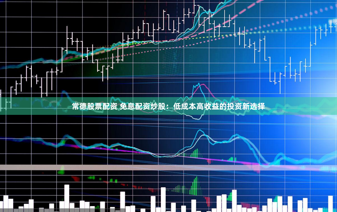 常德股票配资 免息配资炒股：低成本高收益的投资新选择