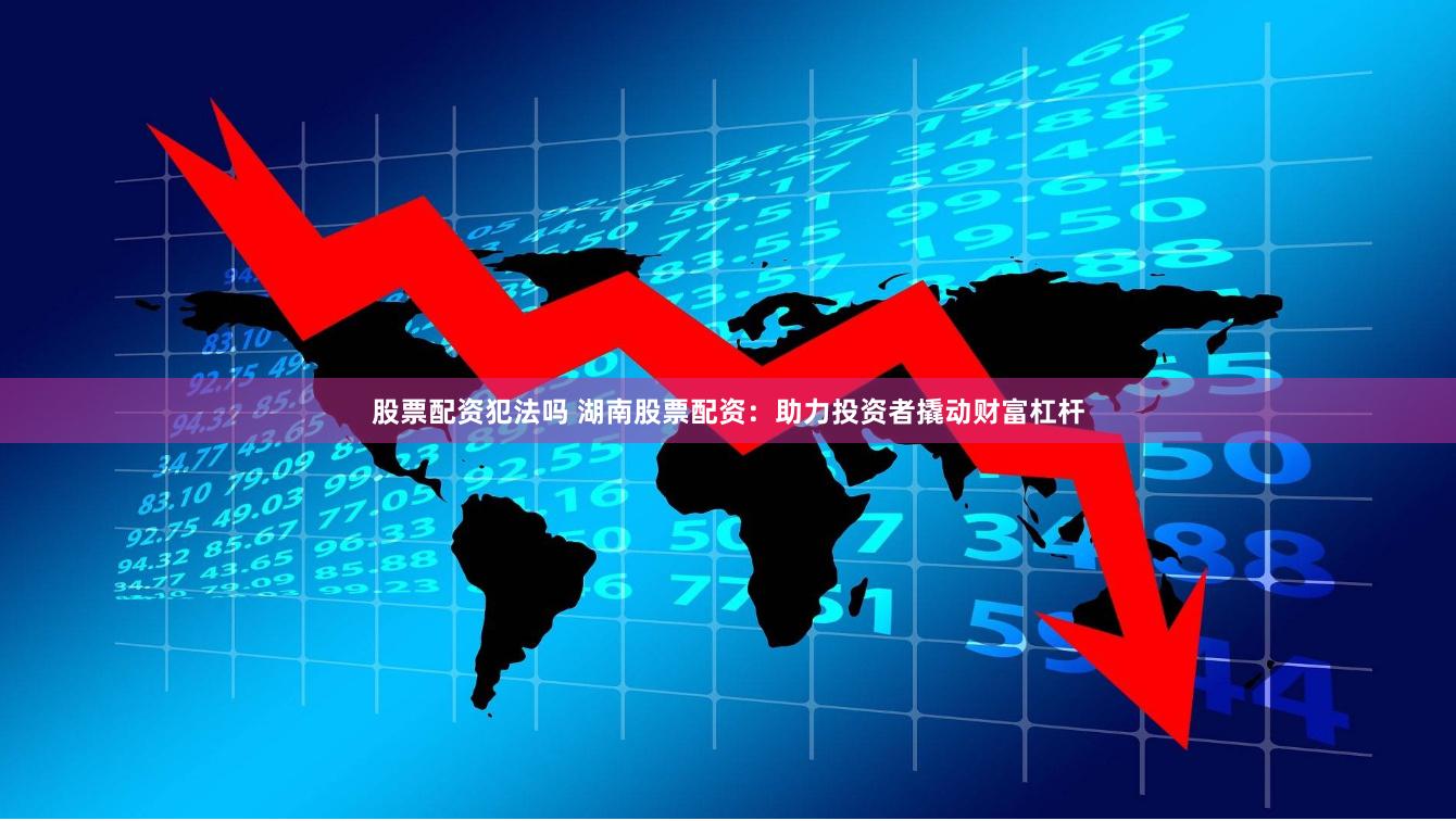 股票配资犯法吗 湖南股票配资：助力投资者撬动财富杠杆