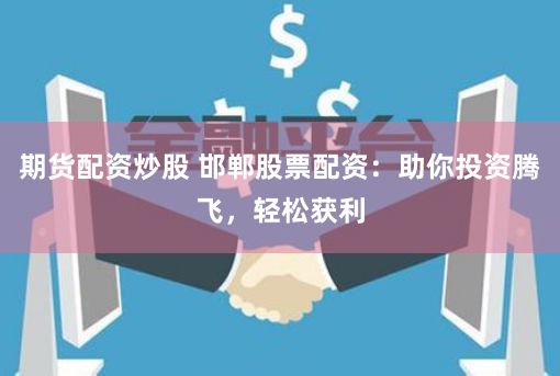 期货配资炒股 邯郸股票配资：助你投资腾飞，轻松获利