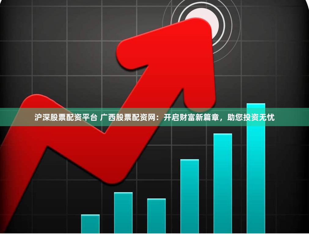 沪深股票配资平台 广西股票配资网：开启财富新篇章，助您投资无忧