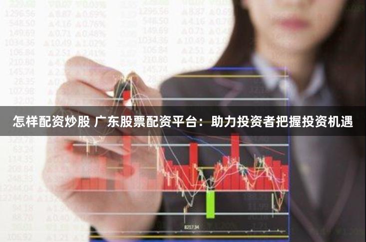 怎样配资炒股 广东股票配资平台：助力投资者把握投资机遇