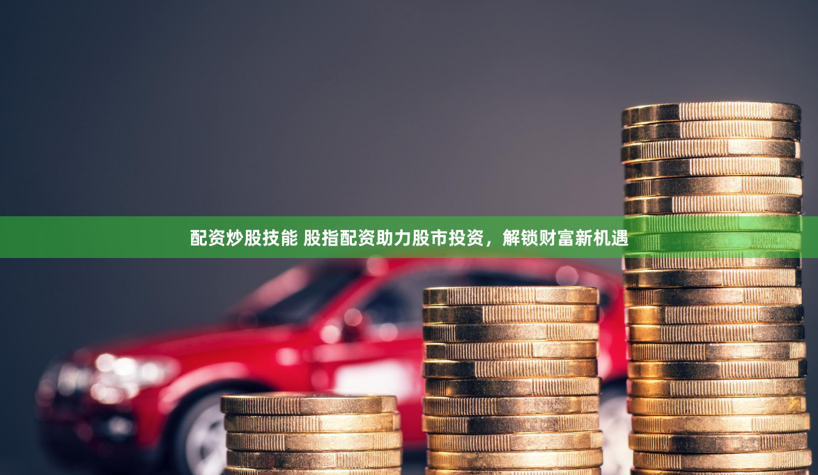 配资炒股技能 股指配资助力股市投资，解锁财富新机遇