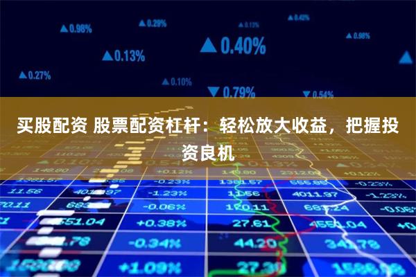 买股配资 股票配资杠杆：轻松放大收益，把握投资良机