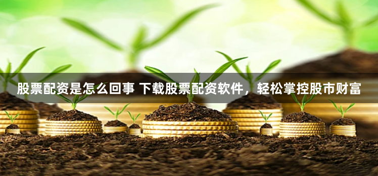 股票配资是怎么回事 下载股票配资软件，轻松掌控股市财富