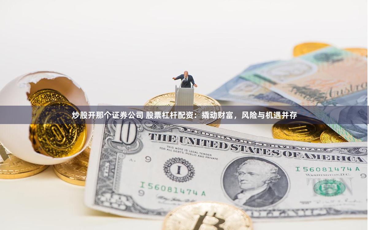 炒股开那个证券公司 股票杠杆配资：撬动财富，风险与机遇并存
