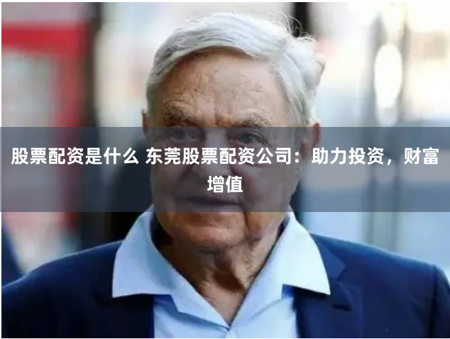 股票配资是什么 东莞股票配资公司：助力投资，财富增值