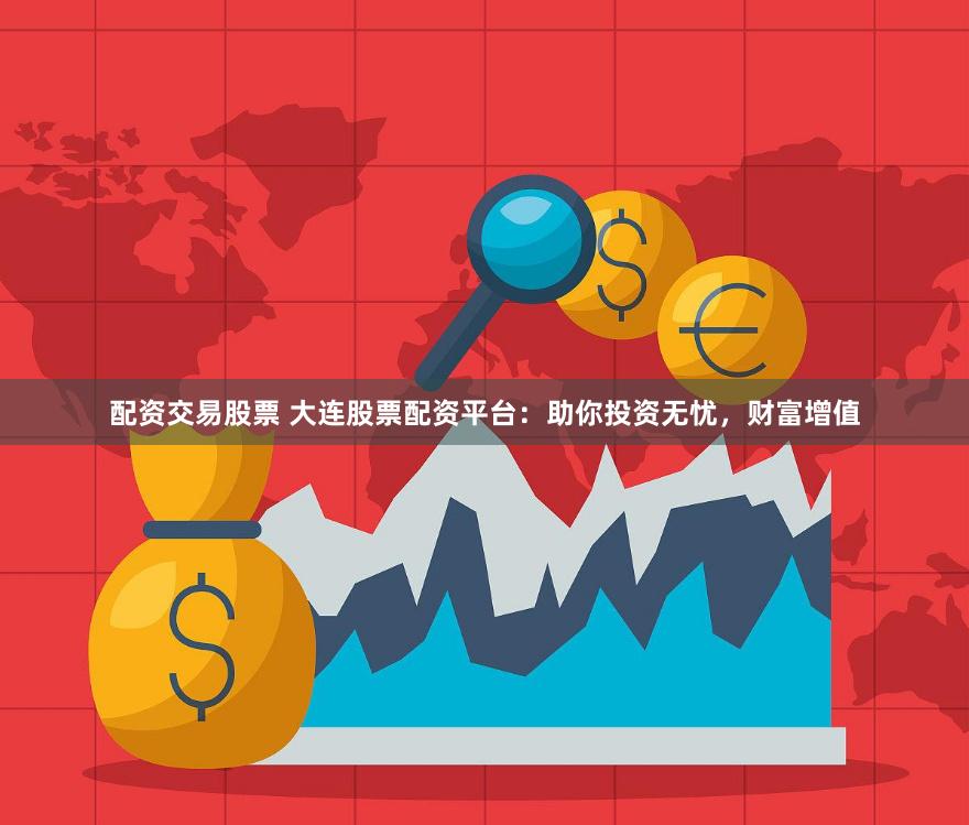 配资交易股票 大连股票配资平台：助你投资无忧，财富增值