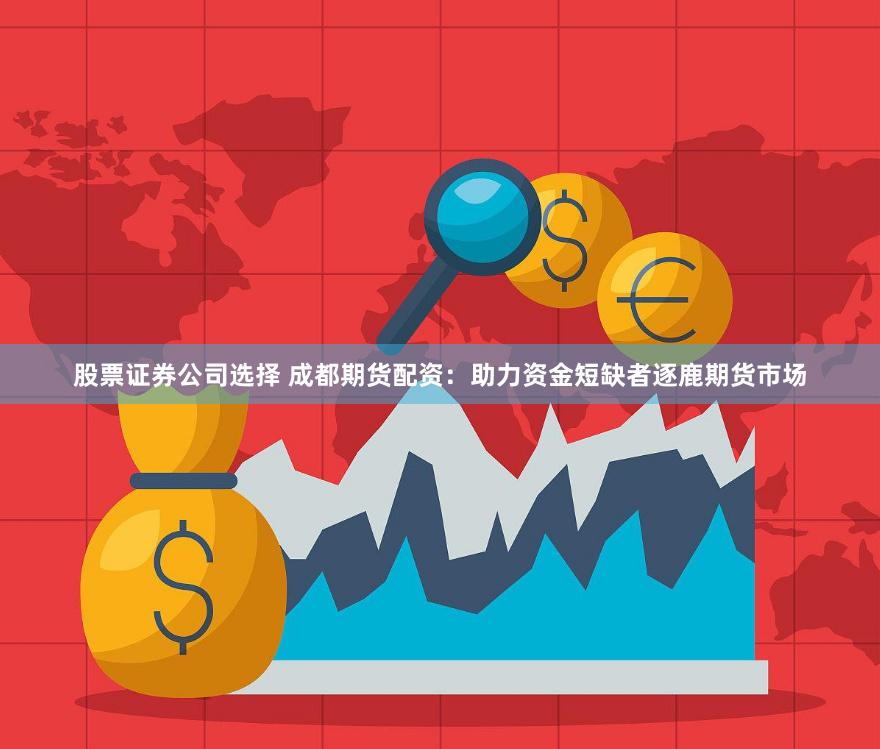 股票证券公司选择 成都期货配资：助力资金短缺者逐鹿期货市场