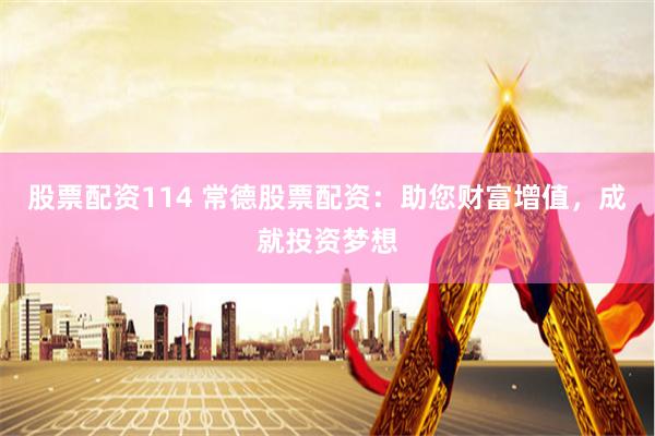 股票配资114 常德股票配资：助您财富增值，成就投资梦想