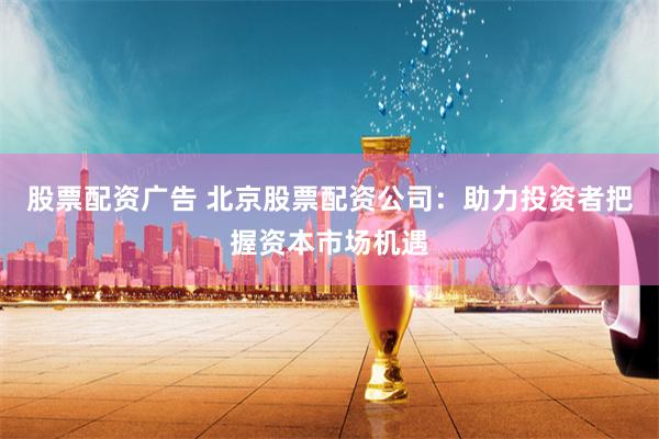 股票配资广告 北京股票配资公司：助力投资者把握资本市场机遇