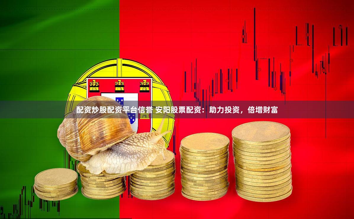 配资炒股配资平台信誉 安阳股票配资：助力投资，倍增财富