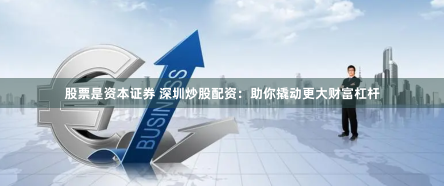 股票是资本证券 深圳炒股配资：助你撬动更大财富杠杆