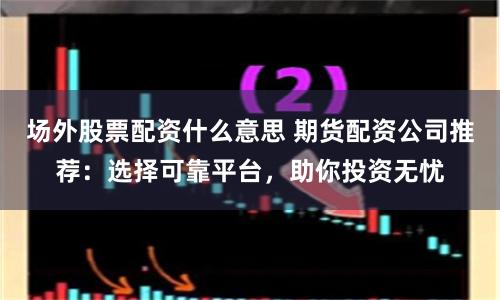 场外股票配资什么意思 期货配资公司推荐：选择可靠平台，助你投资无忧
