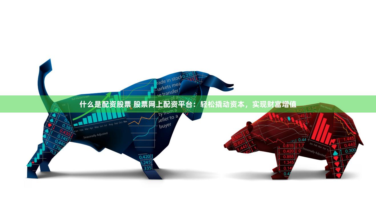 什么是配资股票 股票网上配资平台：轻松撬动资本，实现财富增值