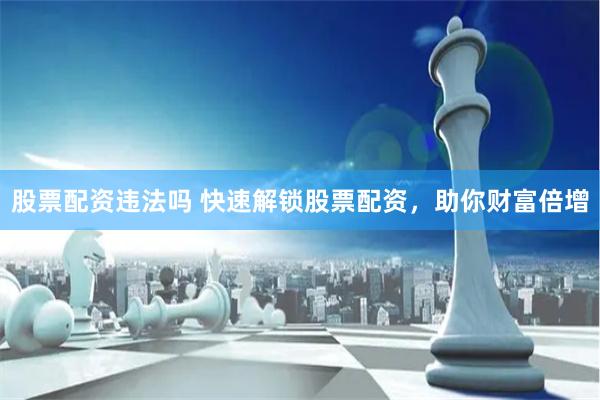 股票配资违法吗 快速解锁股票配资，助你财富倍增