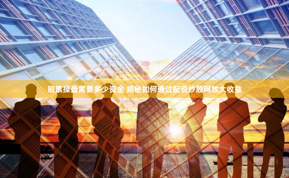 股票操盘需要多少资金 揭秘如何通过配资炒股网放大收益