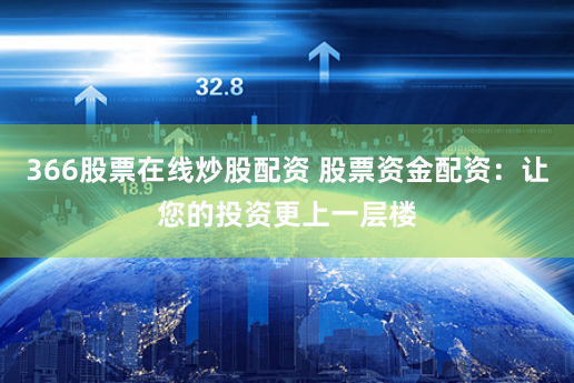 366股票在线炒股配资 股票资金配资：让您的投资更上一层楼