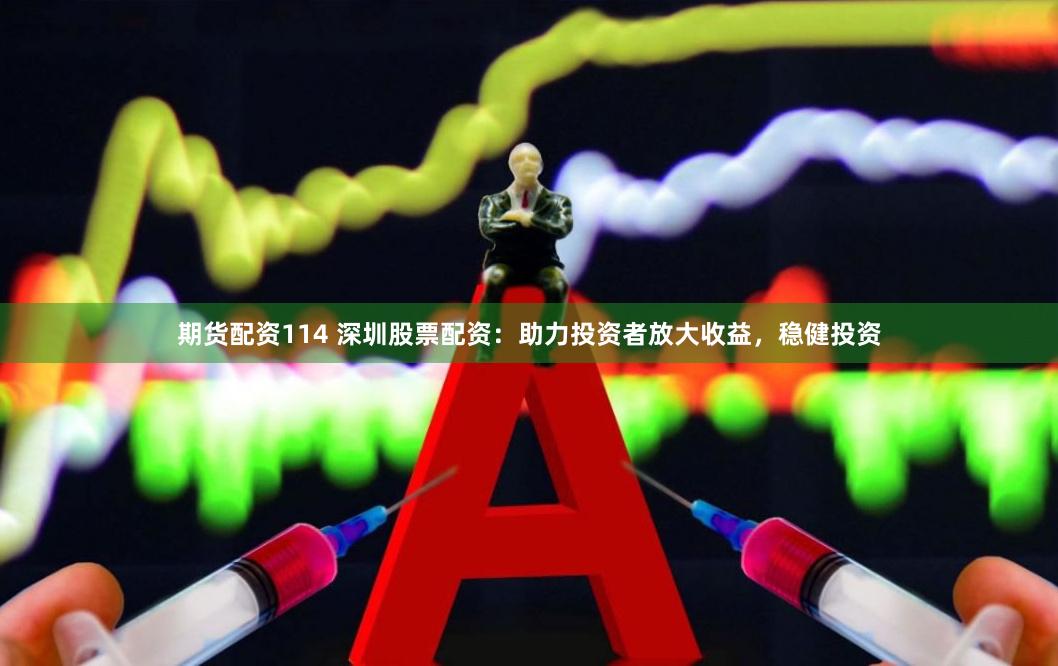期货配资114 深圳股票配资：助力投资者放大收益，稳健投资