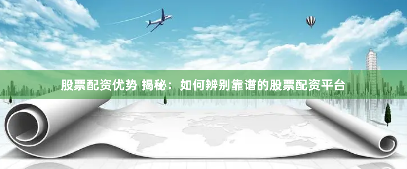 股票配资优势 揭秘：如何辨别靠谱的股票配资平台