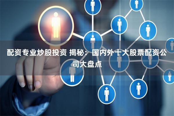 配资专业炒股投资 揭秘：国内外十大股票配资公司大盘点