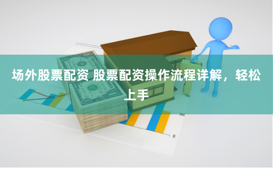 场外股票配资 股票配资操作流程详解，轻松上手