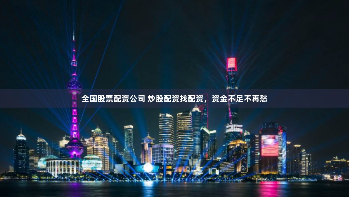 全国股票配资公司 炒股配资找配资，资金不足不再愁