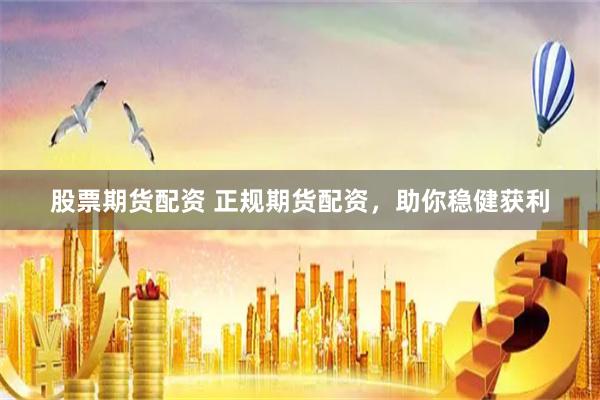 股票期货配资 正规期货配资，助你稳健获利