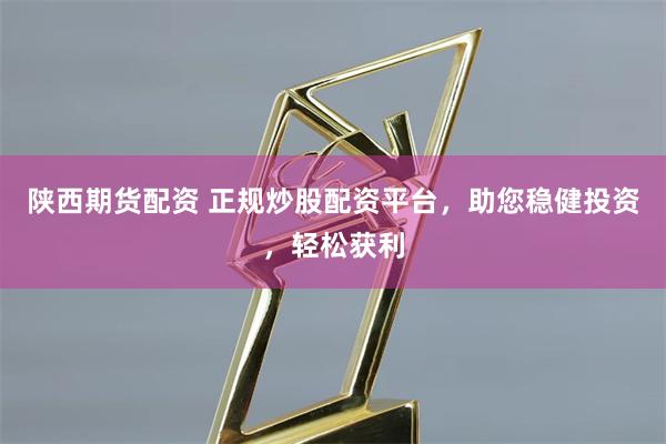 陕西期货配资 正规炒股配资平台，助您稳健投资，轻松获利