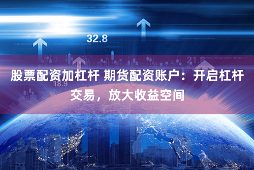 股票配资加杠杆 期货配资账户：开启杠杆交易，放大收益空间
