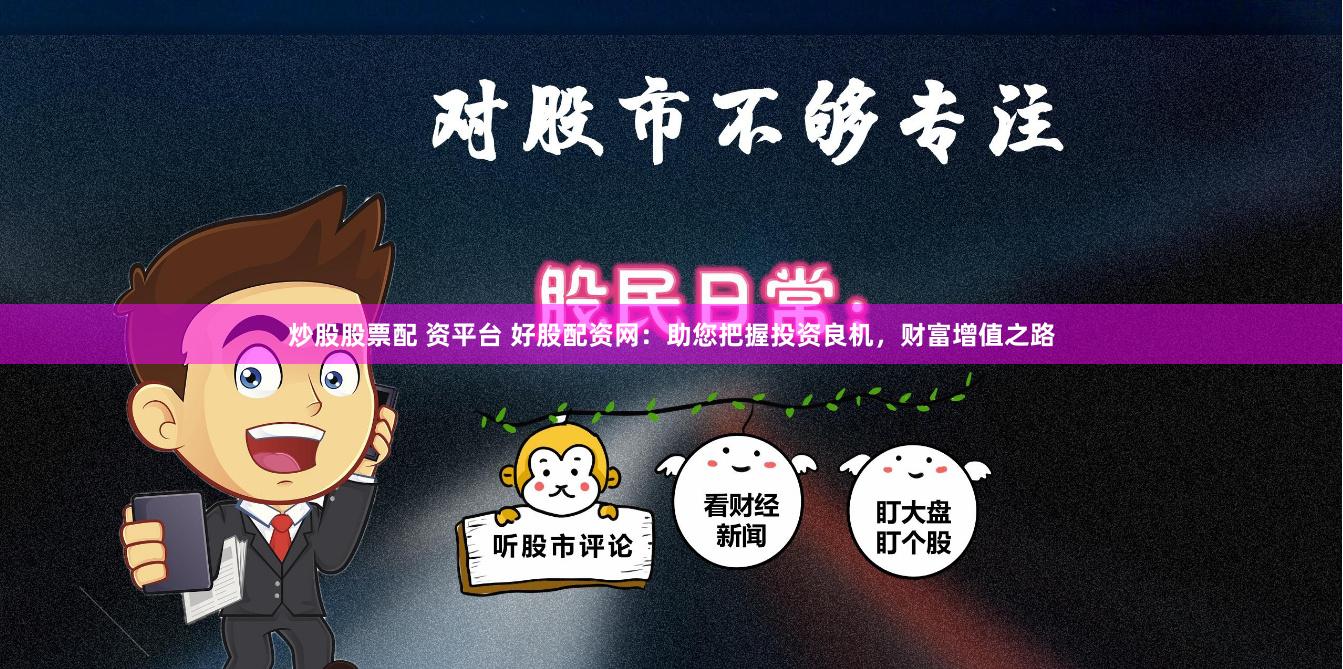 炒股股票配 资平台 好股配资网：助您把握投资良机，财富增值之路