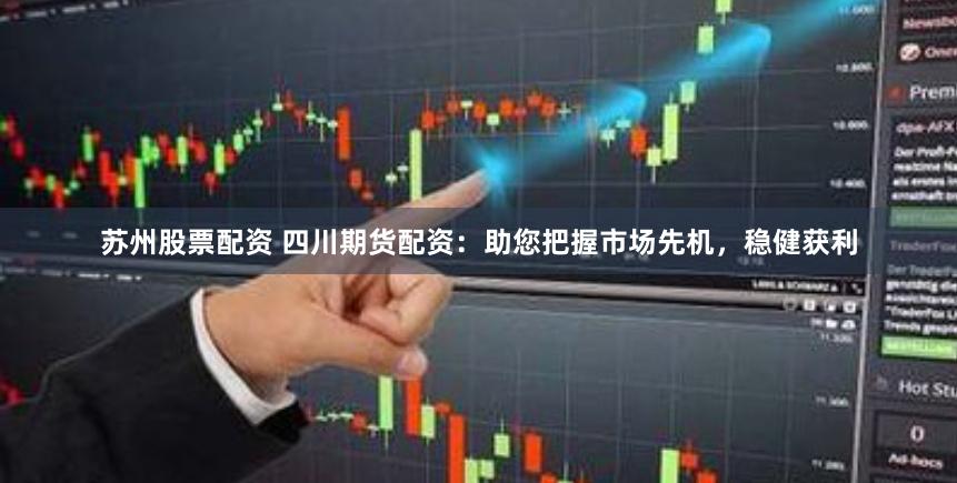 苏州股票配资 四川期货配资：助您把握市场先机，稳健获利
