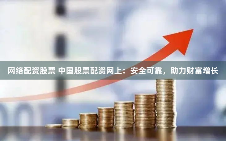 网络配资股票 中国股票配资网上：安全可靠，助力财富增长
