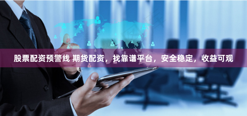 股票配资预警线 期货配资，找靠谱平台，安全稳定，收益可观