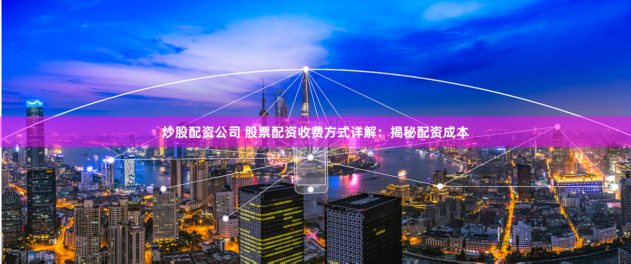 炒股配资公司 股票配资收费方式详解：揭秘配资成本
