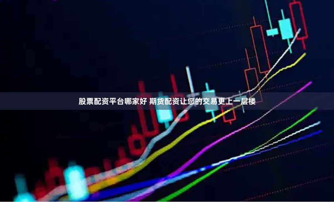 股票配资平台哪家好 期货配资让您的交易更上一层楼
