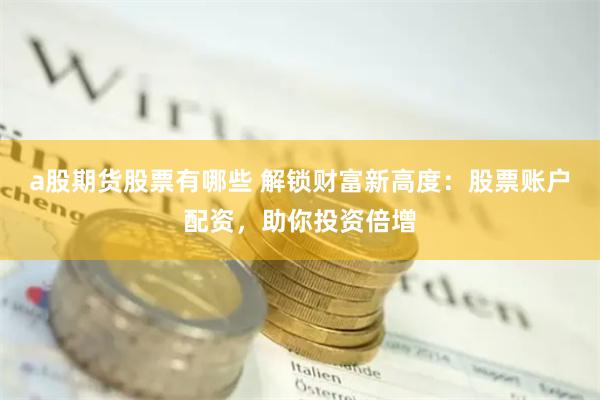 a股期货股票有哪些 解锁财富新高度：股票账户配资，助你投资倍增