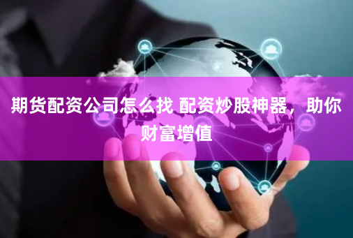期货配资公司怎么找 配资炒股神器，助你财富增值