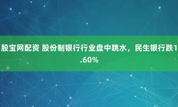 股宝网配资 股份制银行行业盘中跳水，民生银行跌1.60%