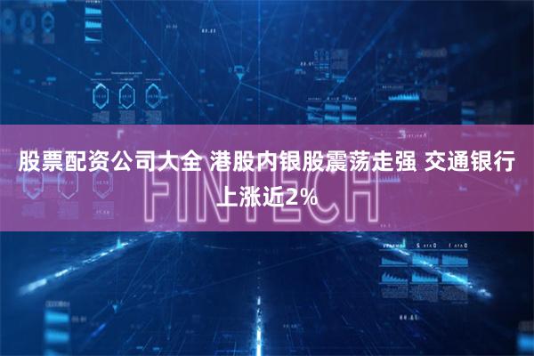 股票配资公司大全 港股内银股震荡走强 交通银行上涨近2%