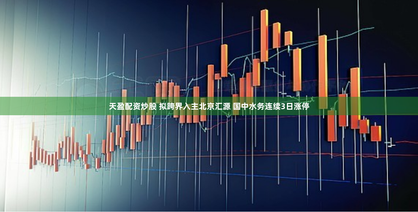 天盈配资炒股 拟跨界入主北京汇源 国中水务连续3日涨停