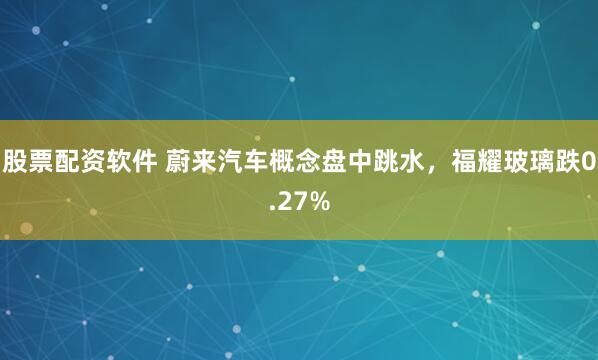 股票配资软件 蔚来汽车概念盘中跳水，福耀玻璃跌0.27%