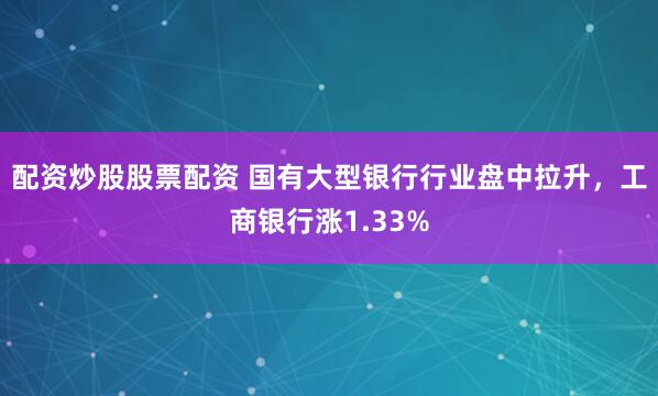 配资炒股股票配资 国有大型银行行业盘中拉升，工商银行涨1.33%