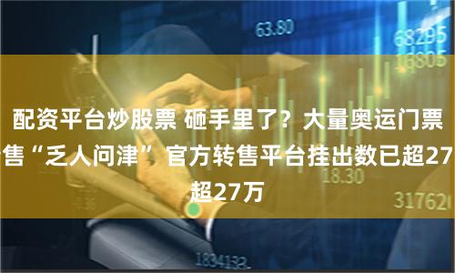 配资平台炒股票 砸手里了？大量奥运门票转售“乏人问津” 官方转售平台挂出数已超27万