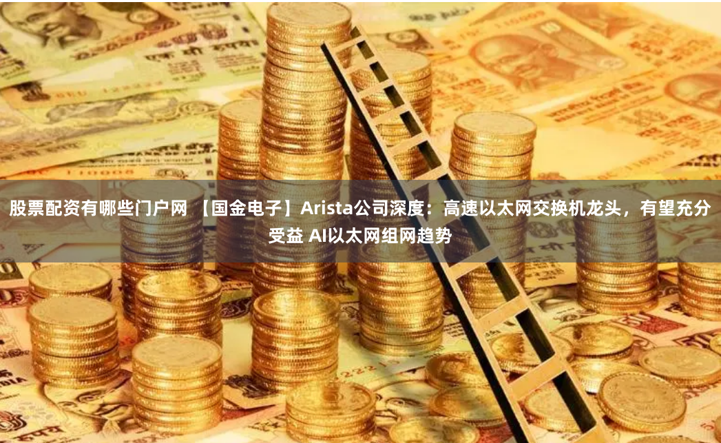 股票配资有哪些门户网 【国金电子】Arista公司深度：高速以太网交换机龙头，有望充分受益 AI以太网组网趋势