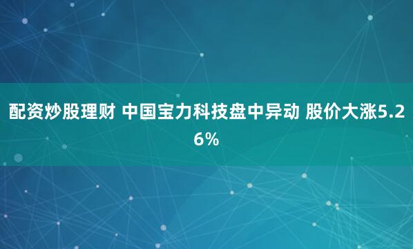 配资炒股理财 中国宝力科技盘中异动 股价大涨5.26%