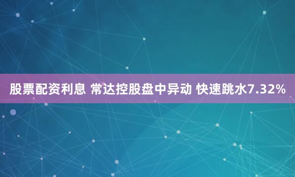 股票配资利息 常达控股盘中异动 快速跳水7.32%