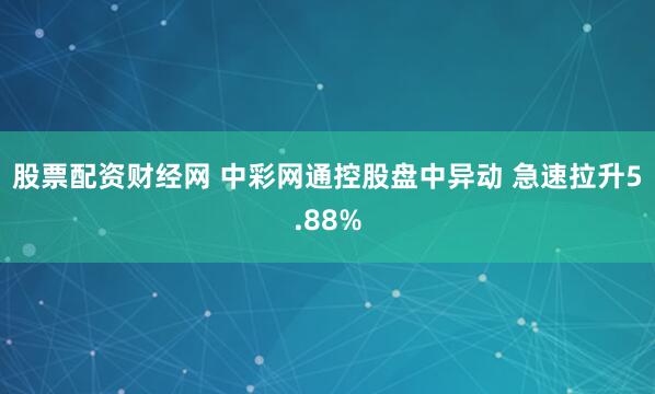 股票配资财经网 中彩网通控股盘中异动 急速拉升5.88%